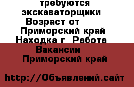 требуются экскаваторщики › Возраст от ­ 25 - Приморский край, Находка г. Работа » Вакансии   . Приморский край